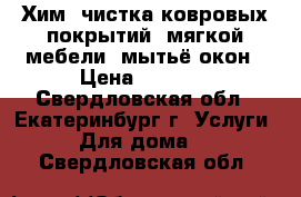 Хим. чистка ковровых покрытий, мягкой мебели, мытьё окон › Цена ­ 1 500 - Свердловская обл., Екатеринбург г. Услуги » Для дома   . Свердловская обл.